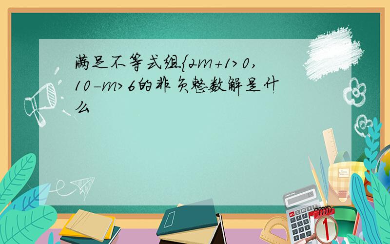 满足不等式组{2m+1>0,10-m>6的非负整数解是什么