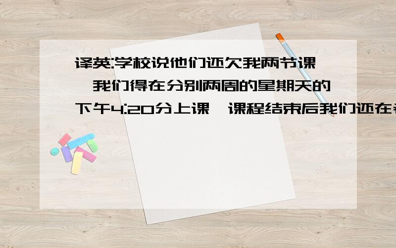 译英:学校说他们还欠我两节课,我们得在分别两周的星期天的下午4:20分上课,课程结束后我们还在老地方会面