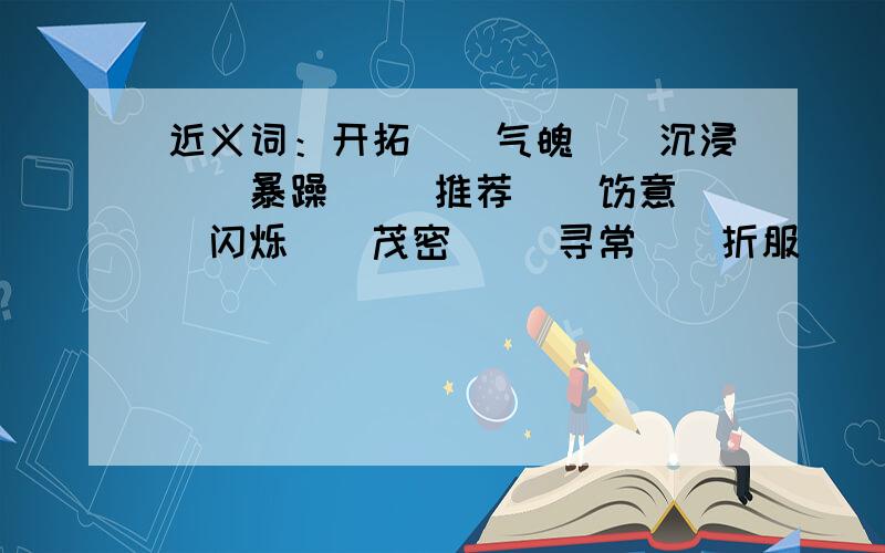 近义词：开拓（）气魄（）沉浸（）暴躁（） 推荐（）惬意（）闪烁（）茂密（） 寻常（）折服（）发掘（）庄重（） 拾掇（）宽大（）凝聚（）不屈不挠（）