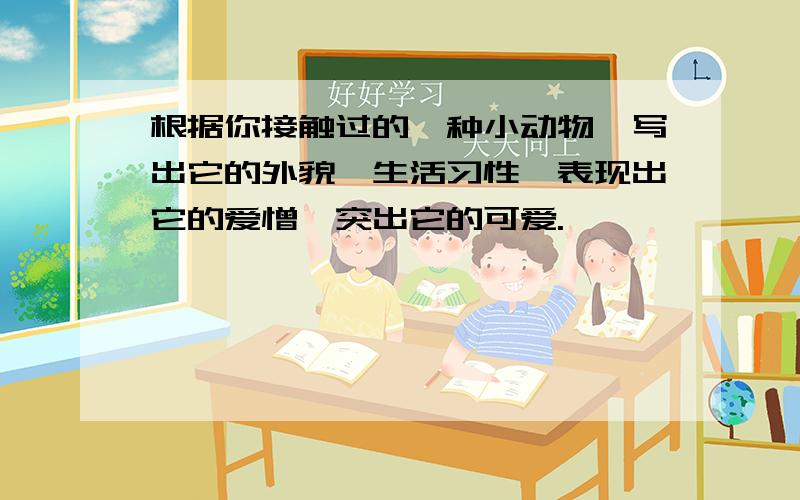 根据你接触过的一种小动物,写出它的外貌,生活习性,表现出它的爱憎,突出它的可爱.