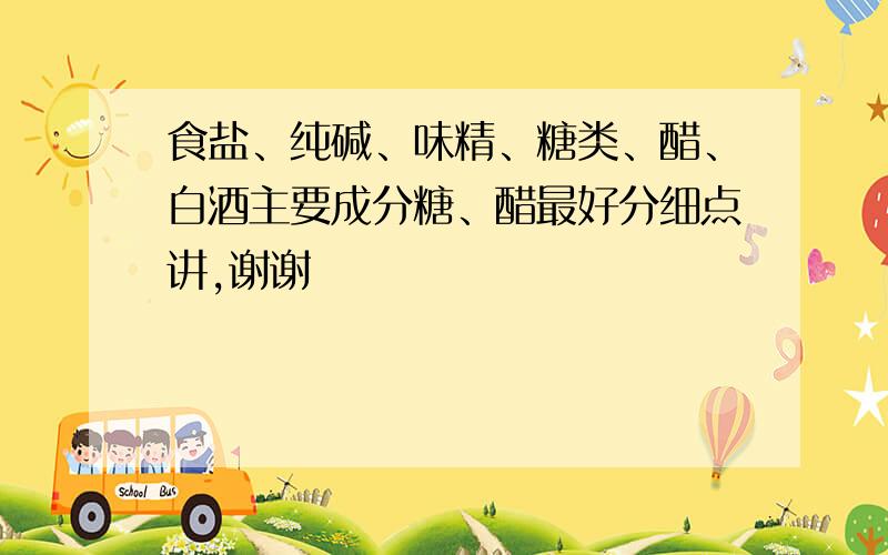 食盐、纯碱、味精、糖类、醋、白酒主要成分糖、醋最好分细点讲,谢谢