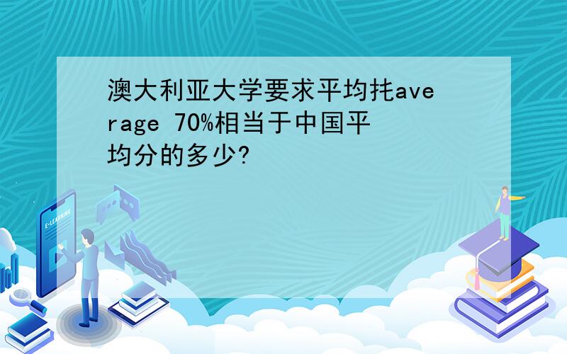 澳大利亚大学要求平均扥average 70%相当于中国平均分的多少?