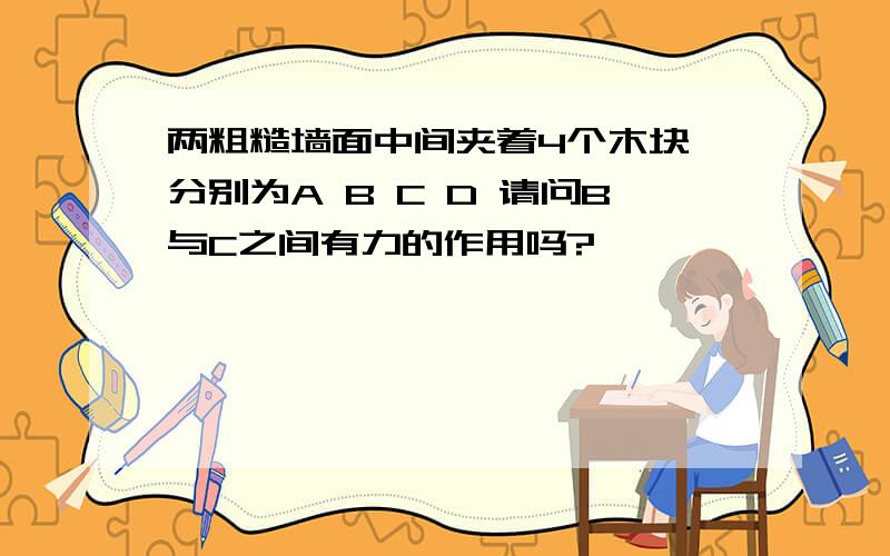 两粗糙墙面中间夹着4个木块 分别为A B C D 请问B与C之间有力的作用吗?