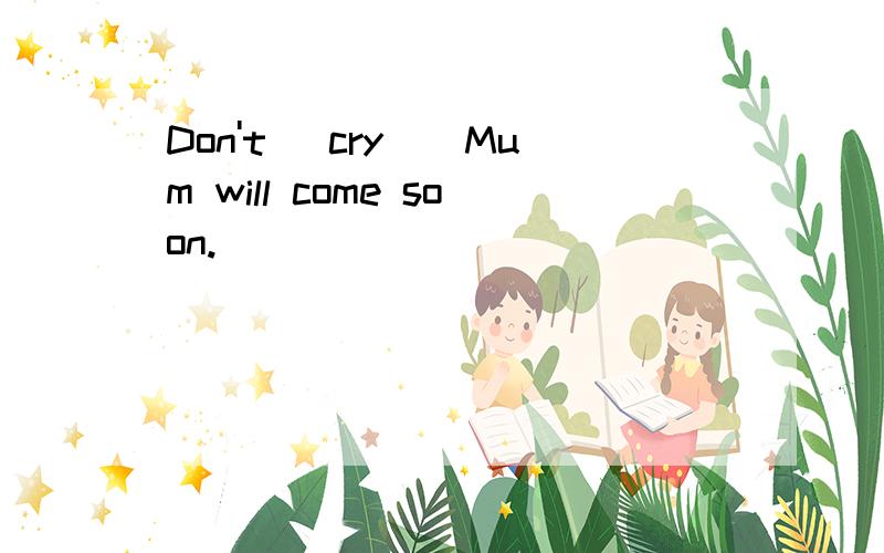 Don't (cry)．Mum will come soon.