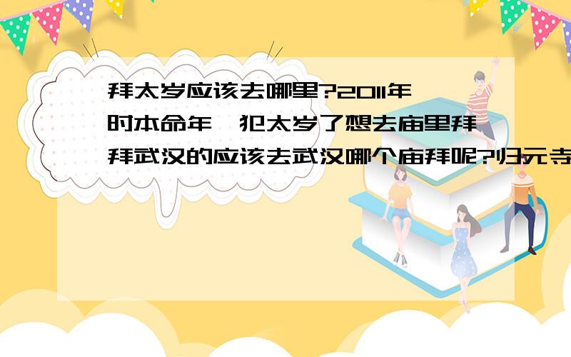 拜太岁应该去哪里?2011年时本命年,犯太岁了想去庙里拜拜武汉的应该去武汉哪个庙拜呢?归元寺?长春观?古德寺?去拜要准备些什么?有什么讲究吗?可以提供具体答案的帮助哈咧今年哪天去拜最