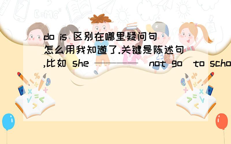 do is 区别在哪里疑问句怎么用我知道了.关键是陈述句,比如 she ————（not go）to school by bus.为什么不用do（ is）要说清楚.越快越好,打击抄袭!