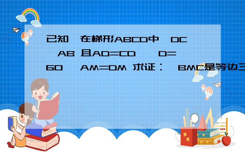 已知,在梯形ABCD中,DC‖AB 且AD=CD,∠D=60° AM=DM 求证：△BMC是等边三角形