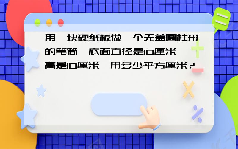 用一块硬纸板做一个无盖圆柱形的笔筒,底面直径是10厘米,高是10厘米,用多少平方厘米?