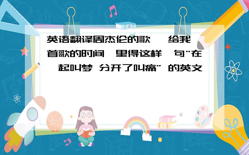 英语翻译周杰伦的歌 《给我一首歌的时间》里得这样一句“在一起叫梦 分开了叫痛” 的英文