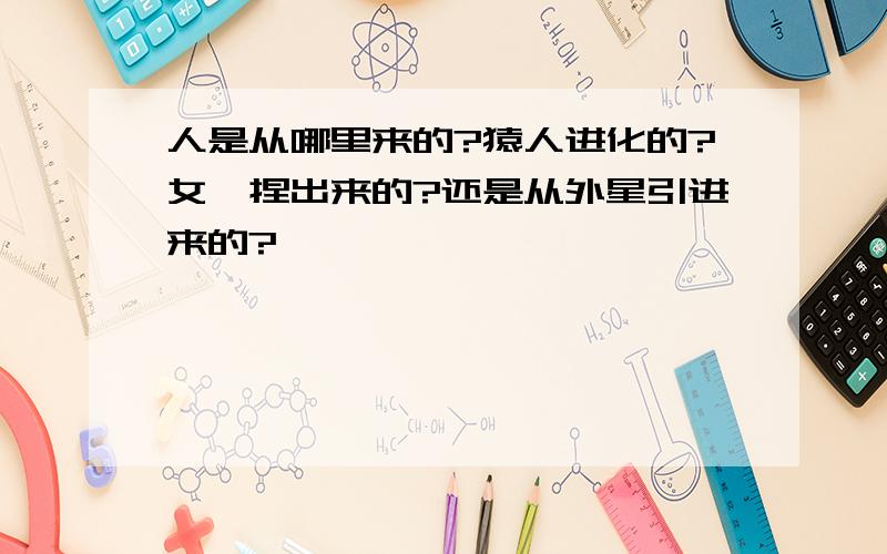 人是从哪里来的?猿人进化的?女娲捏出来的?还是从外星引进来的?