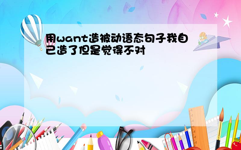 用want造被动语态句子我自己造了但是觉得不对