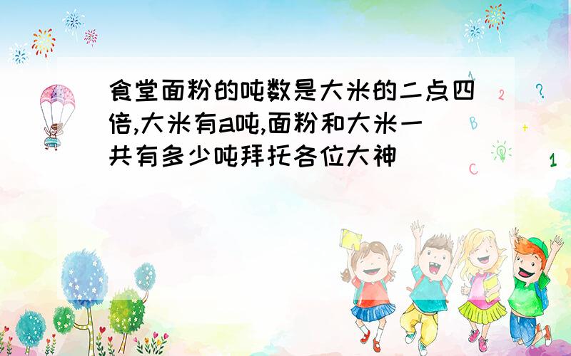 食堂面粉的吨数是大米的二点四倍,大米有a吨,面粉和大米一共有多少吨拜托各位大神