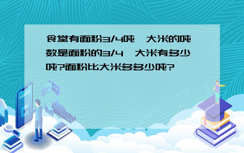 食堂有面粉3/4吨,大米的吨数是面粉的3/4,大米有多少吨?面粉比大米多多少吨?