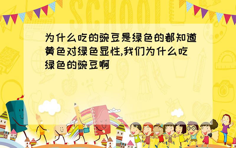 为什么吃的豌豆是绿色的都知道黄色对绿色显性,我们为什么吃绿色的豌豆啊