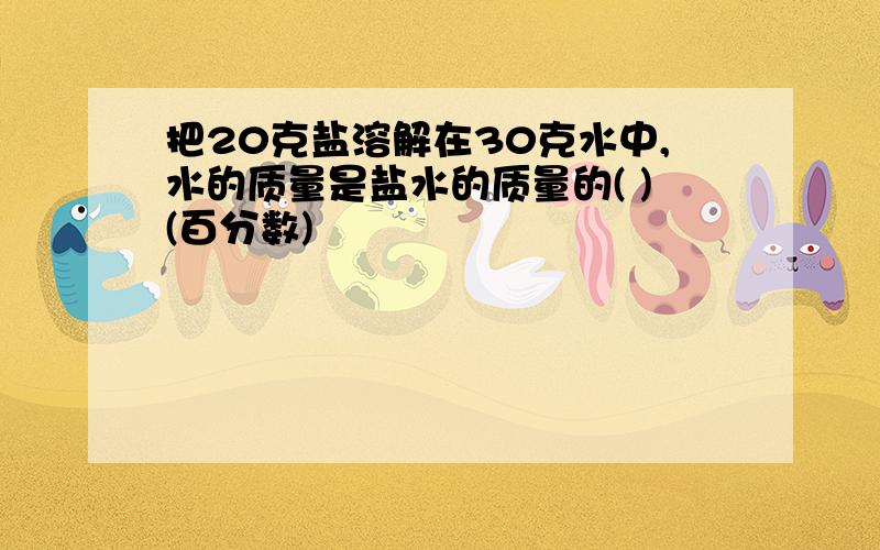 把20克盐溶解在30克水中,水的质量是盐水的质量的( )(百分数)