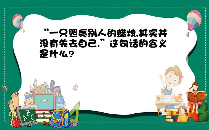 “一只照亮别人的蜡烛,其实并没有失去自己.”这句话的含义是什么?