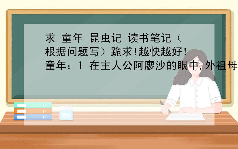 求 童年 昆虫记 读书笔记（根据问题写）跪求!越快越好!童年：1 在主人公阿廖沙的眼中,外祖母是一个怎样的人?2 阿廖沙身上有哪些品质值得我们称赞呢?3 在如此艰苦、令人窒息的环境里,阿