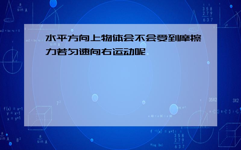 水平方向上物体会不会受到摩擦力若匀速向右运动呢