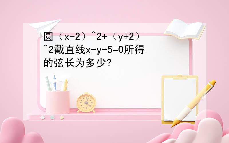 圆（x-2）^2+（y+2）^2截直线x-y-5=0所得的弦长为多少?