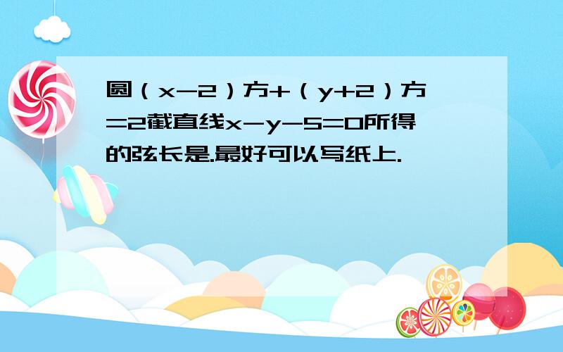 圆（x-2）方+（y+2）方=2截直线x-y-5=0所得的弦长是.最好可以写纸上.