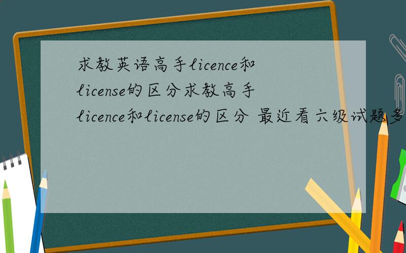 求教英语高手licence和license的区分求教高手licence和license的区分 最近看六级试题多次在听力和完型中看到两个词,字典里意思都差不多