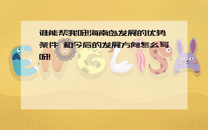 谁能帮我呀!海南岛发展的优势条件 和今后的发展方向怎么写呀!