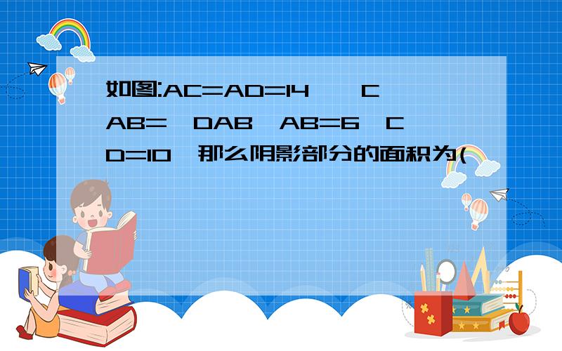 如图:AC=AD=14,∠CAB=∠DAB,AB=6,CD=10,那么阴影部分的面积为(