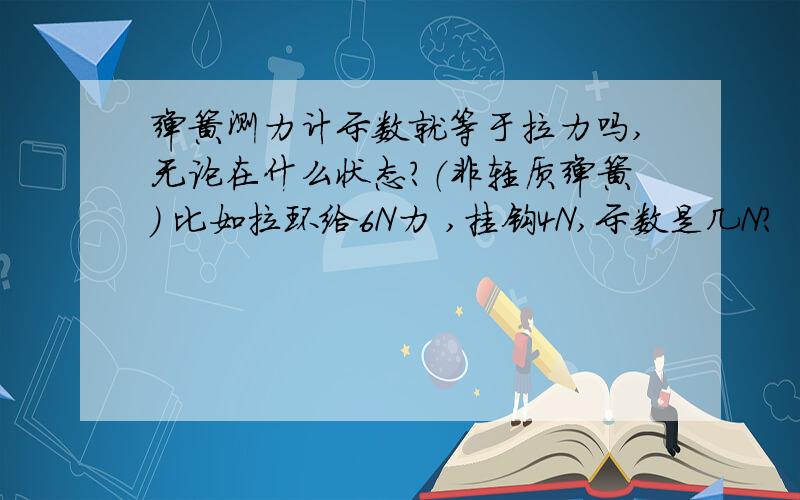 弹簧测力计示数就等于拉力吗,无论在什么状态?（非轻质弹簧） 比如拉环给6N力 ,挂钩4N,示数是几N?