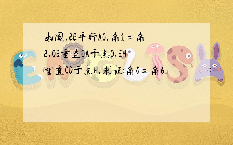 如图,BE平行AO,角1=角2,OE垂直OA于点O,EH垂直CD于点H,求证：角5=角6.