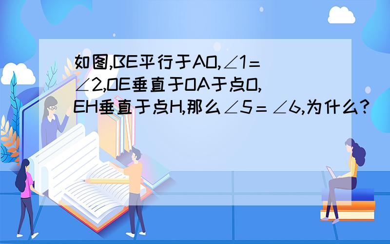 如图,BE平行于AO,∠1＝∠2,OE垂直于OA于点O,EH垂直于点H,那么∠5＝∠6,为什么?