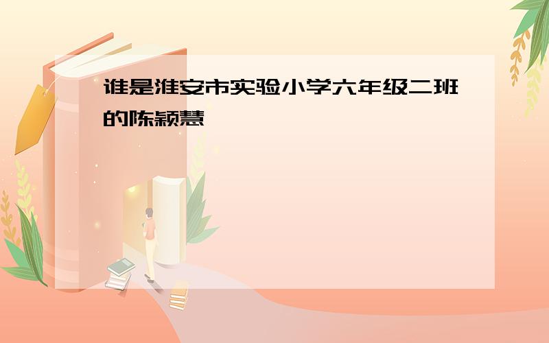 谁是淮安市实验小学六年级二班的陈颖慧