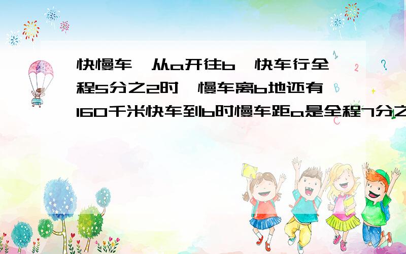 快慢车,从a开往b,快车行全程5分之2时,慢车离b地还有160千米快车到b时慢车距a是全程7分之5,ab距多少千米%D%A列式计算