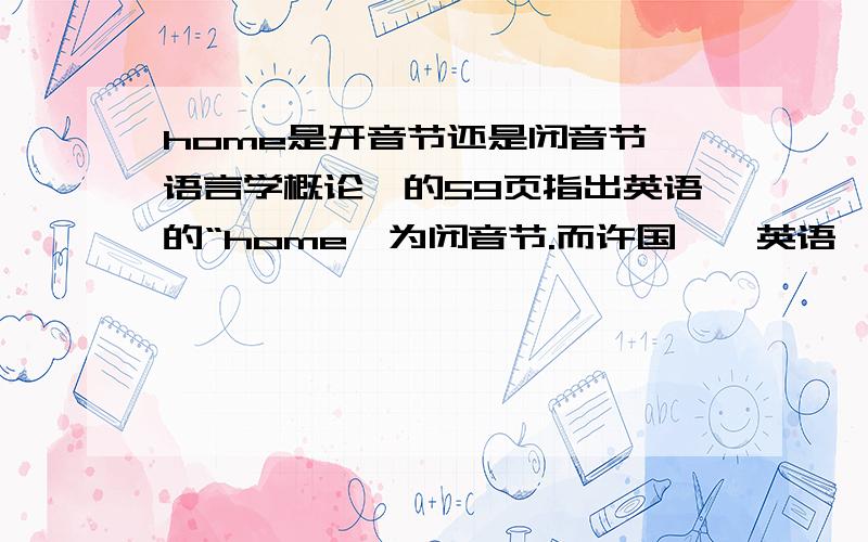 home是开音节还是闭音节《语言学概论》的59页指出英语的“home