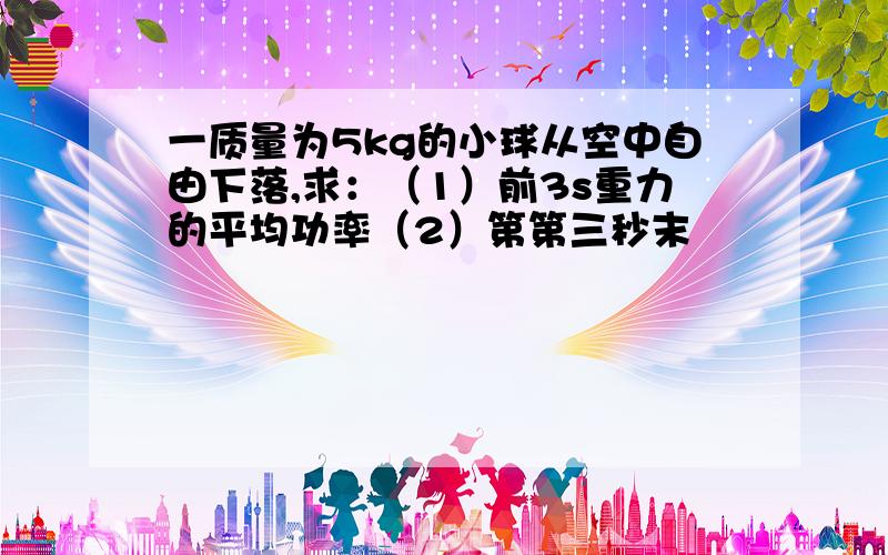 一质量为5kg的小球从空中自由下落,求：（1）前3s重力的平均功率（2）第第三秒末