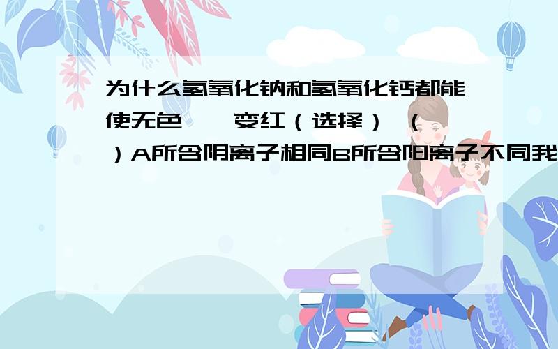 为什么氢氧化钠和氢氧化钙都能使无色酚酞变红（选择） （ ）A所含阴离子相同B所含阳离子不同我的练习册答案上是B,可为什么呢?答案错了么.