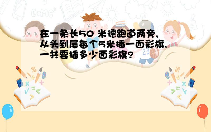 在一条长50 米德跑道两旁,从头到尾每个5米插一面彩旗,一共要插多少面彩旗?