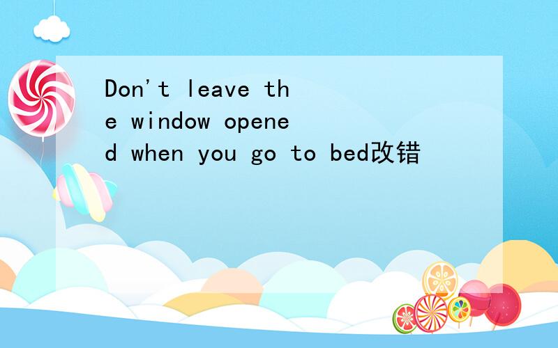 Don't leave the window opened when you go to bed改错