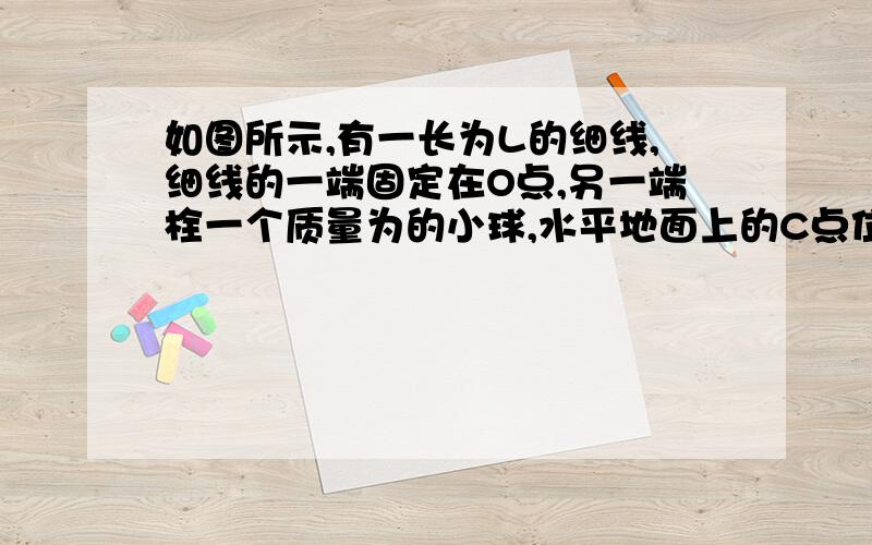 如图所示,有一长为L的细线,细线的一端固定在O点,另一端栓一个质量为的小球,水平地面上的C点位于O点正下方,到o点的距离为1.9L,若小球恰好能在竖直面内做完整的圆周运动,不计空气阻力.求