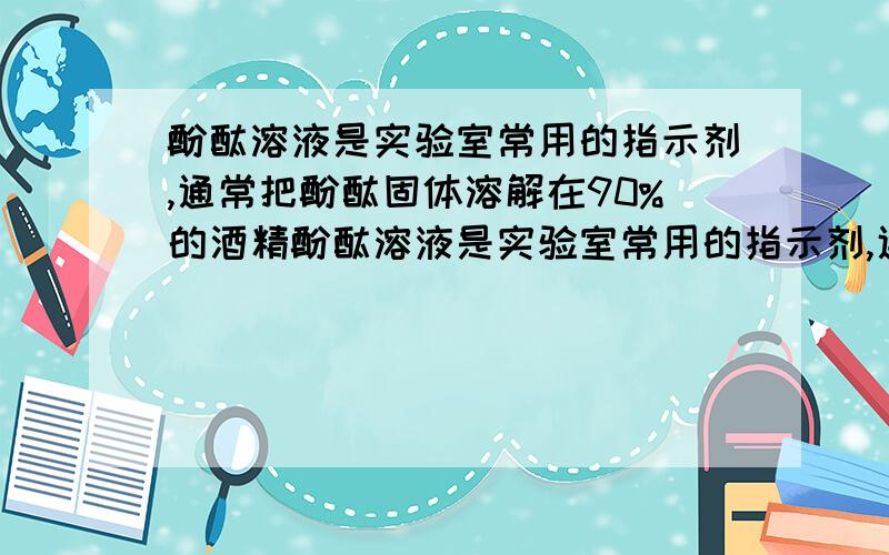 酚酞溶液是实验室常用的指示剂,通常把酚酞固体溶解在90%的酒精酚酞溶液是实验室常用的指示剂,通常把酚酞固体溶解在90％的酒精溶液中配置而成 （1）取1克酚酞固体配置成1000克酚酞溶液,