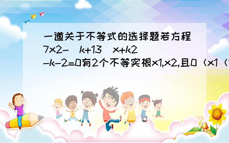 一道关于不等式的选择题若方程7x2-(k+13)x+k2-k-2=0有2个不等实根x1,x2,且0＜x1＜1＜x2＜2.则实数k的取值范围是（）A -2＜k＜-1 B 3＜k＜4 C -2＜k＜4 D -2＜k＜-1或3＜k＜4