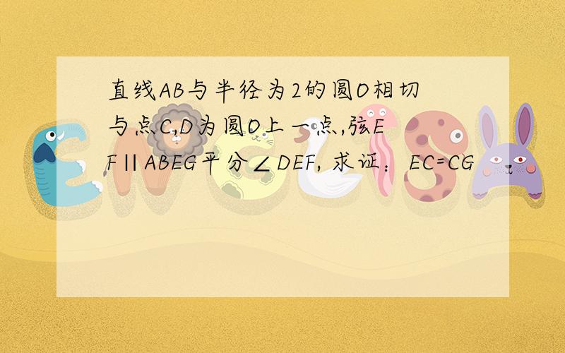 直线AB与半径为2的圆O相切与点C,D为圆O上一点,弦EF∥ABEG平分∠DEF, 求证：EC=CG