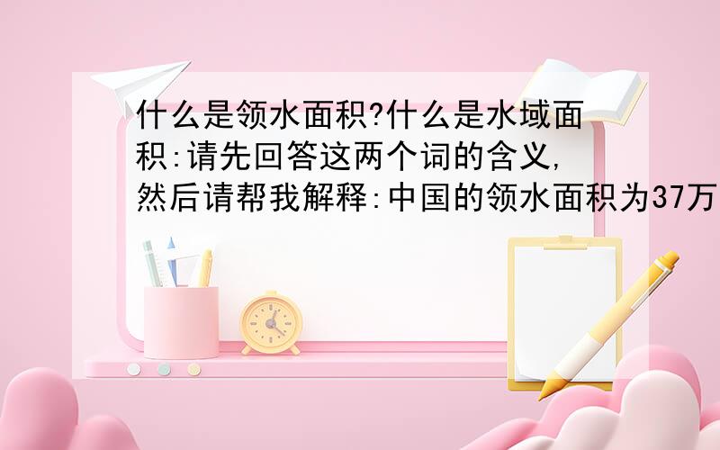 什么是领水面积?什么是水域面积:请先回答这两个词的含义,然后请帮我解释:中国的领水面积为37万平方千米,管辖的海域面积约300万平方千米.