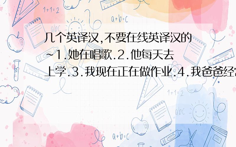 几个英译汉,不要在线英译汉的~1.她在唱歌.2.他每天去上学.3.我现在正在做作业.4.我爸爸经常喝茶.5.不要说话,他在睡觉.