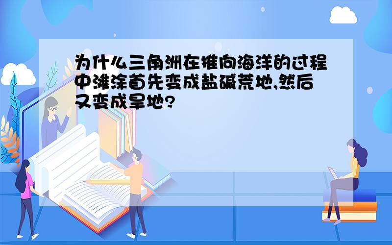 为什么三角洲在推向海洋的过程中滩涂首先变成盐碱荒地,然后又变成旱地?