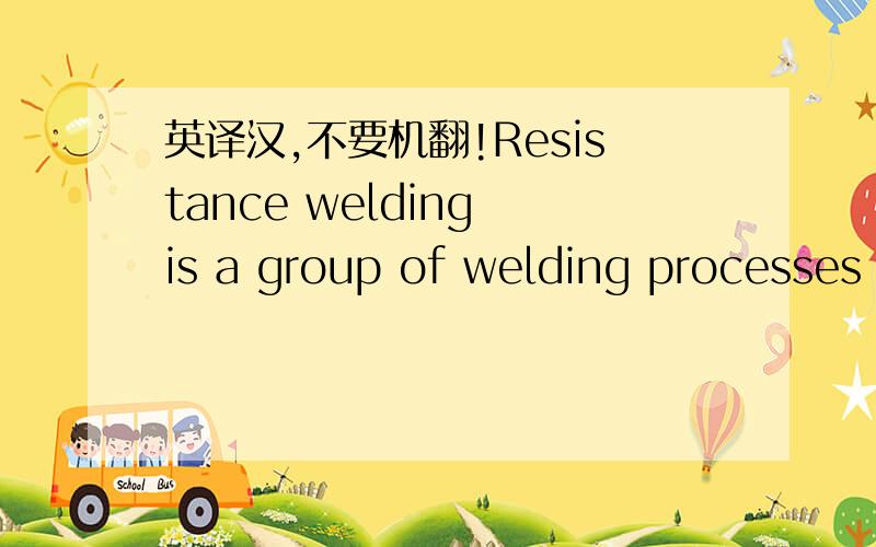 英译汉,不要机翻!Resistance welding is a group of welding processes in which coalescence is produced by the heat obtained from resistance of the work piece to electric current in a circuit of which the work piece is a part and by the applicatio