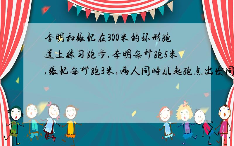 李明和张忆在300米的环形跑道上练习跑步,李明每秒跑5米,张忆每秒跑3米,两人同时从起跑点出发同向而行,问出发后李明第一次追上张忆时,张忆跑了多少米?要用方程解