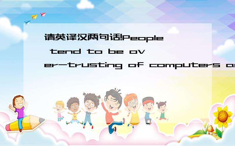 请英译汉两句话!People tend to be over-trusting of computers and are reluctant to challenge their authority.Indeed,they behave as if they were hardly aware that wrong buttons may be pushed,or that a computer may simply malfunction.