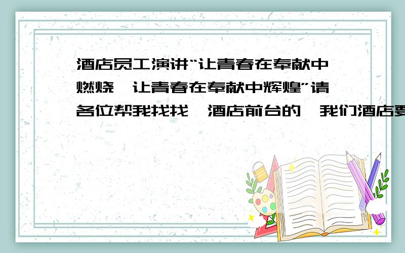 酒店员工演讲“让青春在奉献中燃烧,让青春在奉献中辉煌”请各位帮我找找,酒店前台的,我们酒店要举行演讲比赛.大约7到8分钟.题目是让青春在奉献中燃烧,让青春在奉献中辉煌.