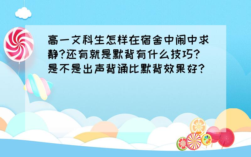 高一文科生怎样在宿舍中闹中求静?还有就是默背有什么技巧?是不是出声背诵比默背效果好?