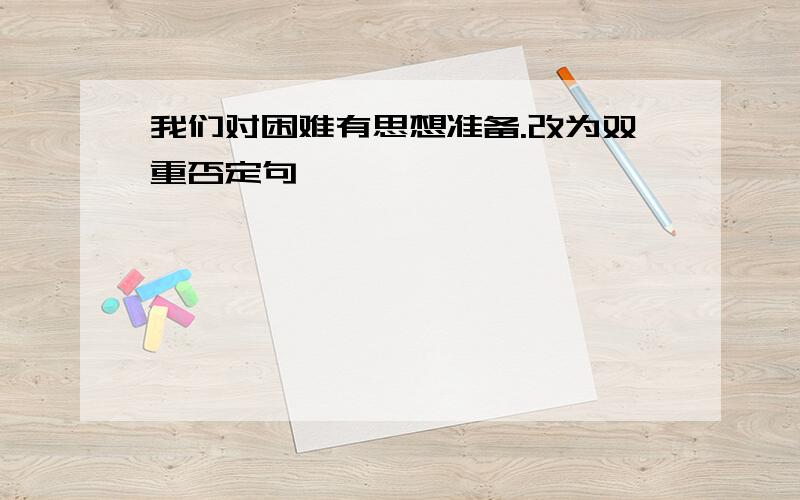 我们对困难有思想准备.改为双重否定句